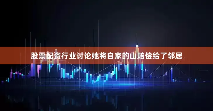 股票配资行业讨论她将自家的山赔偿给了邻居