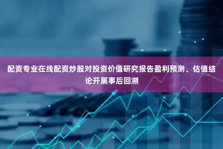 配资专业在线配资炒股对投资价值研究报告盈利预测、估值结论开展事后回溯