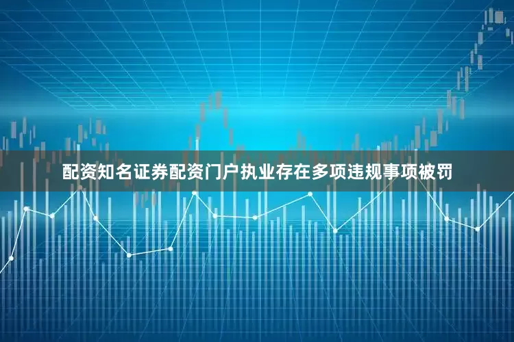 配资知名证券配资门户执业存在多项违规事项被罚
