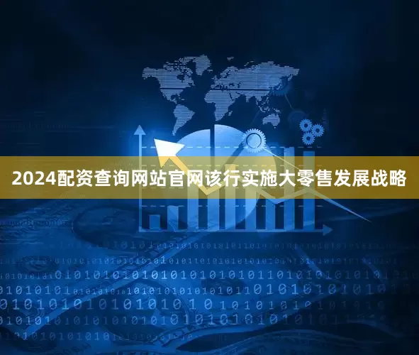 2024配资查询网站官网该行实施大零售发展战略