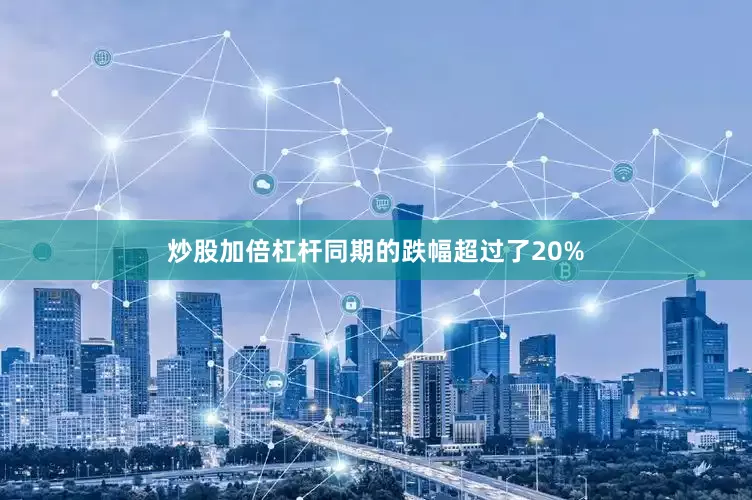 炒股加倍杠杆同期的跌幅超过了20%