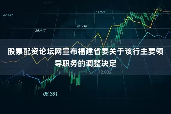 股票配资论坛网宣布福建省委关于该行主要领导职务的调整决定