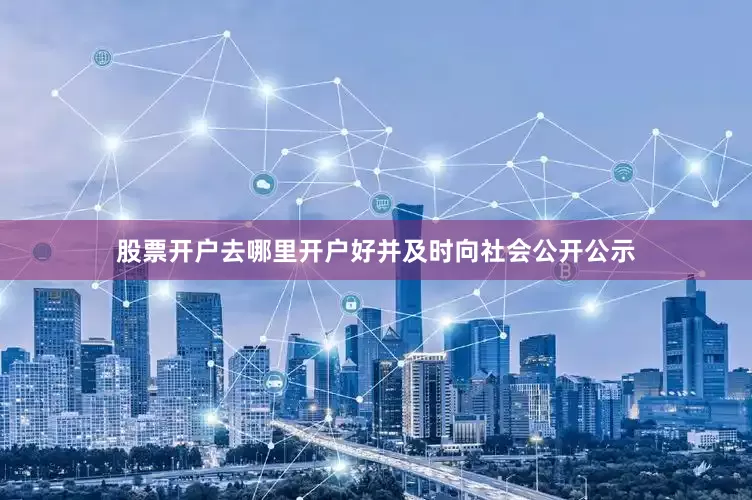 股票开户去哪里开户好并及时向社会公开公示
