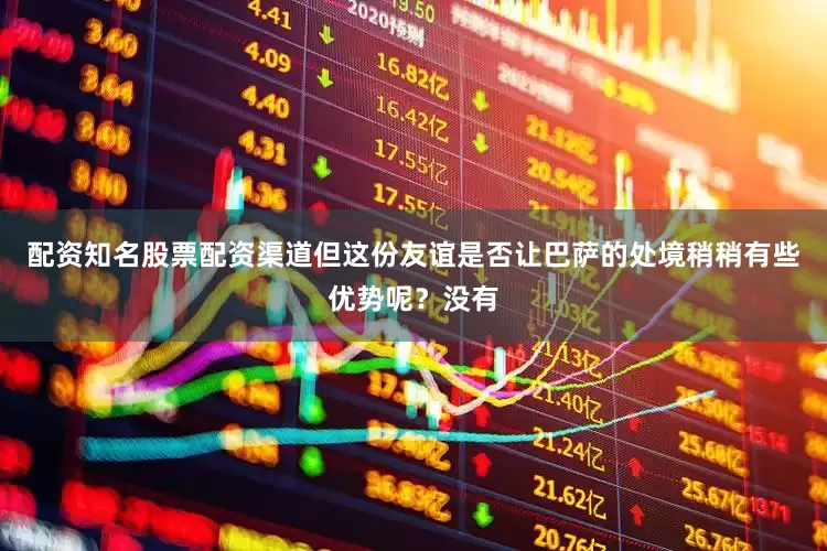 配资知名股票配资渠道但这份友谊是否让巴萨的处境稍稍有些优势呢？没有