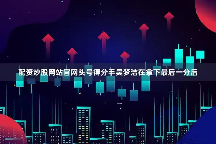 配资炒股网站官网头号得分手吴梦洁在拿下最后一分后