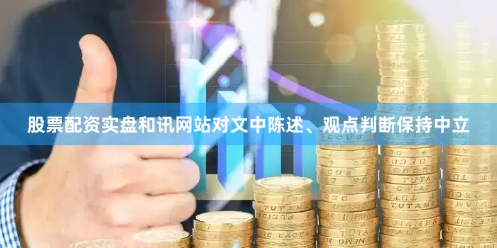股票配资实盘和讯网站对文中陈述、观点判断保持中立