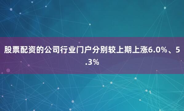 股票配资的公司行业门户分别较上期上涨6.0%、5.3%