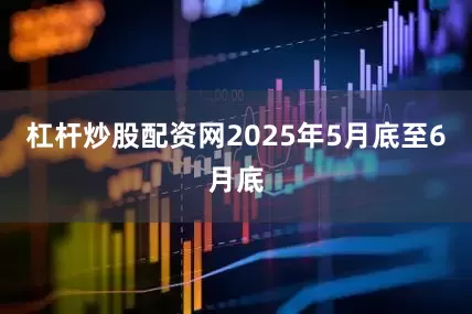 杠杆炒股配资网2025年5月底至6月底