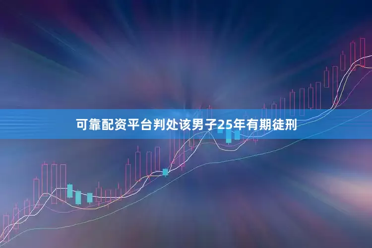 可靠配资平台判处该男子25年有期徒刑
