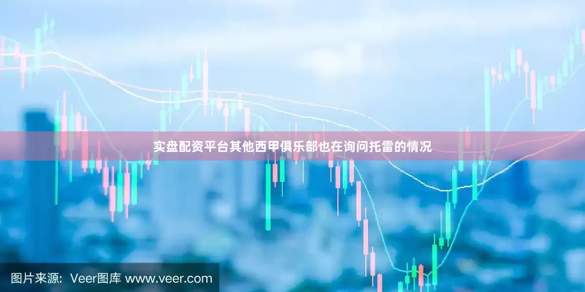 实盘配资平台其他西甲俱乐部也在询问托雷的情况