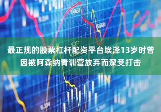 最正规的股票杠杆配资平台埃泽13岁时曾因被阿森纳青训营放弃而深受打击