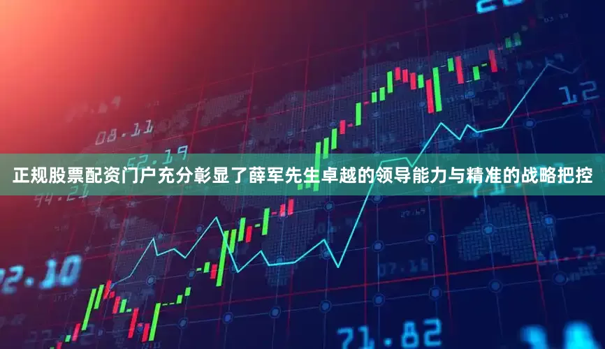 正规股票配资门户充分彰显了薛军先生卓越的领导能力与精准的战略把控
