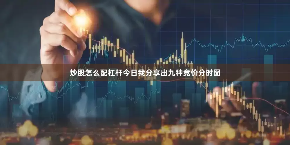 炒股怎么配杠杆今日我分享出九种竞价分时图