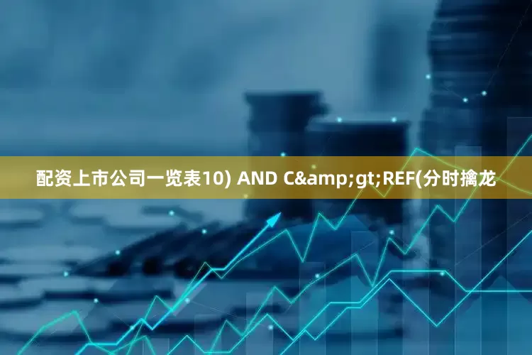 配资上市公司一览表10) AND C&gt;REF(分时擒龙