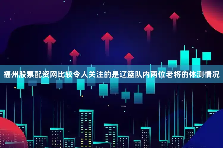 福州股票配资网　　比较令人关注的是辽篮队内两位老将的体测情况