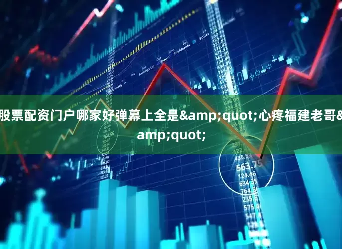 股票配资门户哪家好弹幕上全是&quot;心疼福建老哥&quot;