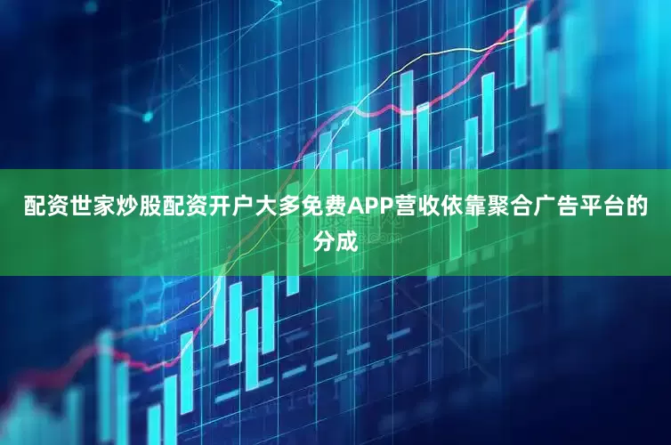 配资世家炒股配资开户大多免费APP营收依靠聚合广告平台的分成