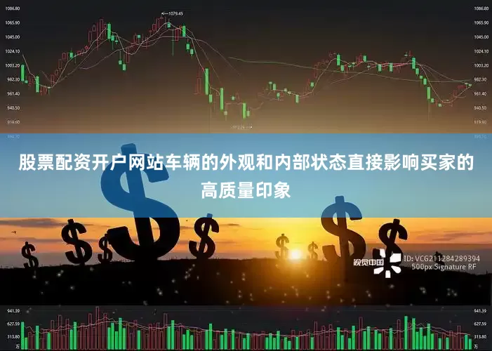 股票配资开户网站车辆的外观和内部状态直接影响买家的高质量印象