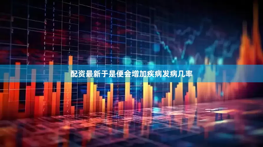 配资最新于是便会增加疾病发病几率