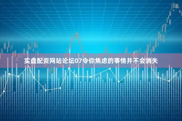 实盘配资网站论坛07令你焦虑的事情并不会消失