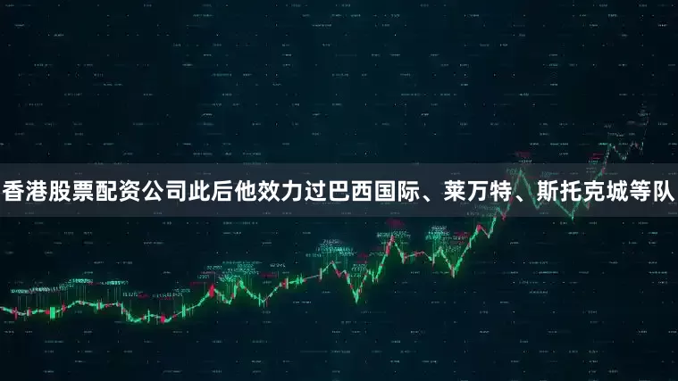 香港股票配资公司此后他效力过巴西国际、莱万特、斯托克城等队