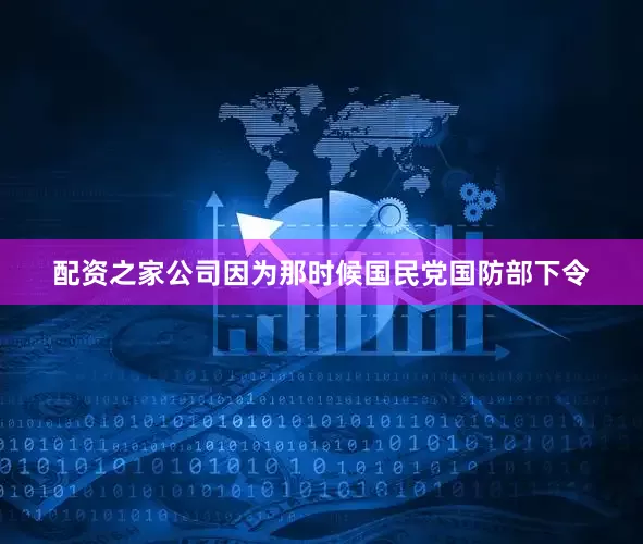 配资之家公司因为那时候国民党国防部下令