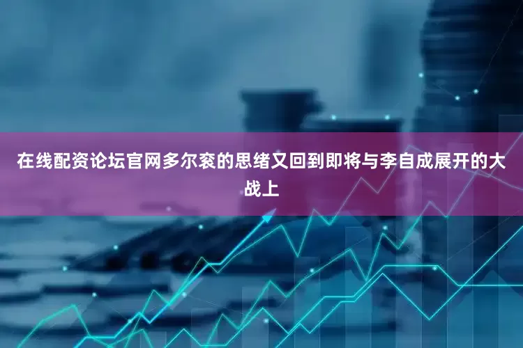 在线配资论坛官网多尔衮的思绪又回到即将与李自成展开的大战上