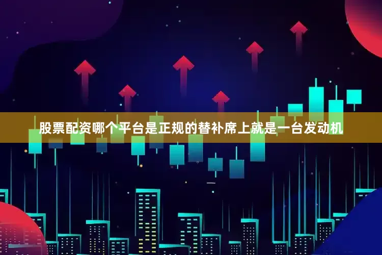 股票配资哪个平台是正规的替补席上就是一台发动机