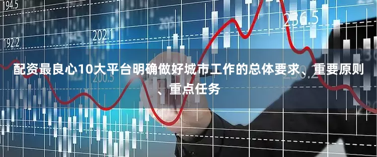 配资最良心10大平台明确做好城市工作的总体要求、重要原则、重点任务