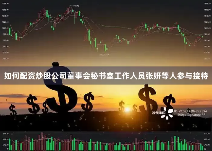 如何配资炒股公司董事会秘书室工作人员张妍等人参与接待