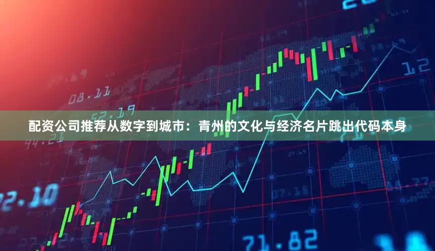 配资公司推荐从数字到城市：青州的文化与经济名片跳出代码本身