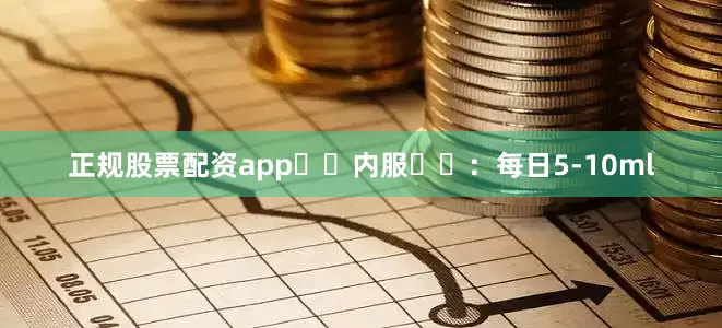 正规股票配资app​​内服​​：每日5-10ml