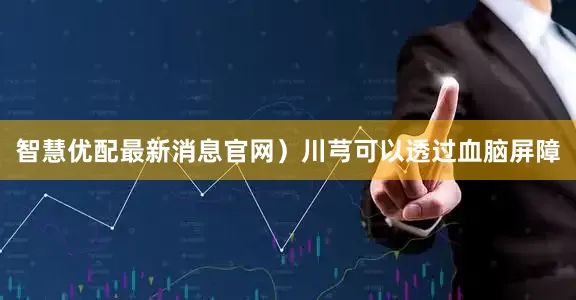 智慧优配最新消息官网）川芎可以透过血脑屏障