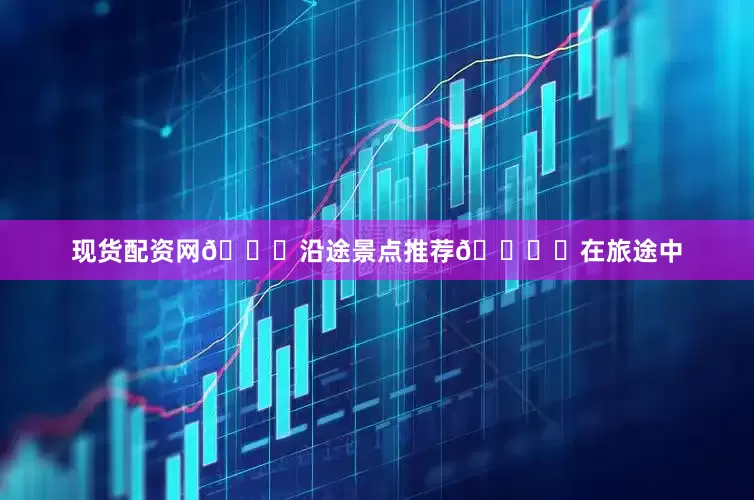 现货配资网📖沿途景点推荐🏞️在旅途中