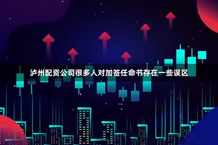 泸州配资公司很多人对加签任命书存在一些误区