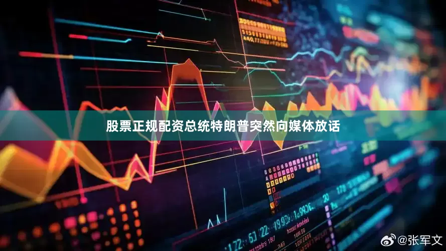 股票正规配资总统特朗普突然向媒体放话