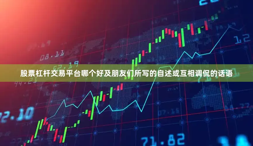 股票杠杆交易平台哪个好及朋友们所写的自述或互相调侃的话语