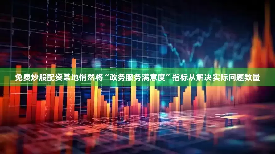 免费炒股配资某地悄然将“政务服务满意度”指标从解决实际问题数量