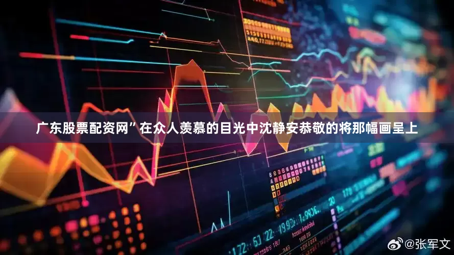 广东股票配资网”在众人羡慕的目光中沈静安恭敬的将那幅画呈上