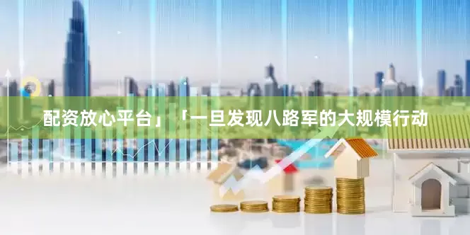 配资放心平台」「一旦发现八路军的大规模行动