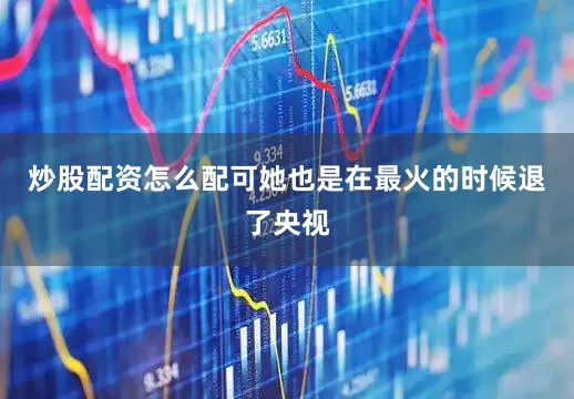 炒股配资怎么配可她也是在最火的时候退了央视