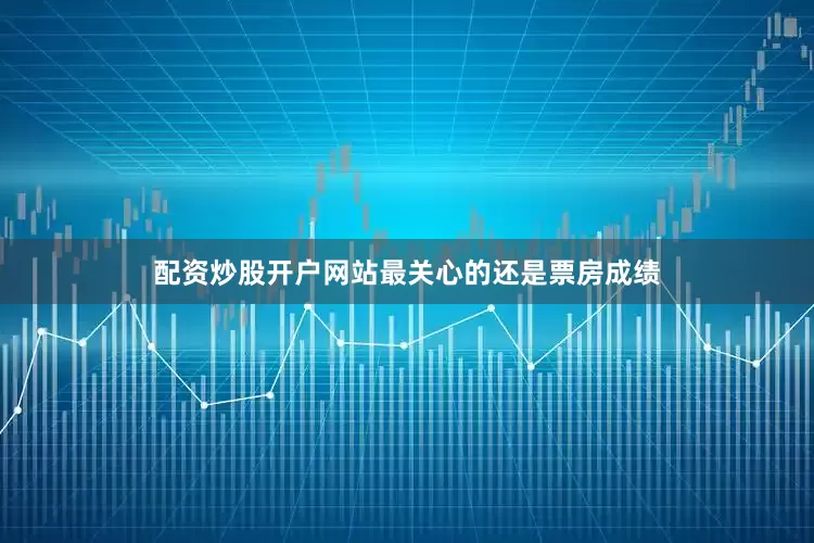 配资炒股开户网站最关心的还是票房成绩