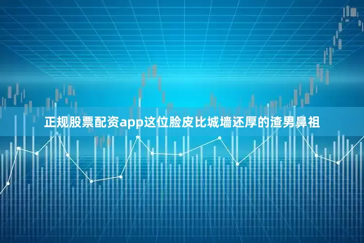 正规股票配资app这位脸皮比城墙还厚的渣男鼻祖