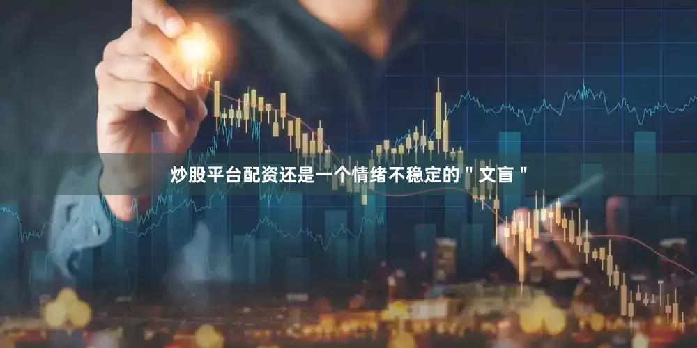 炒股平台配资还是一个情绪不稳定的＂文盲＂