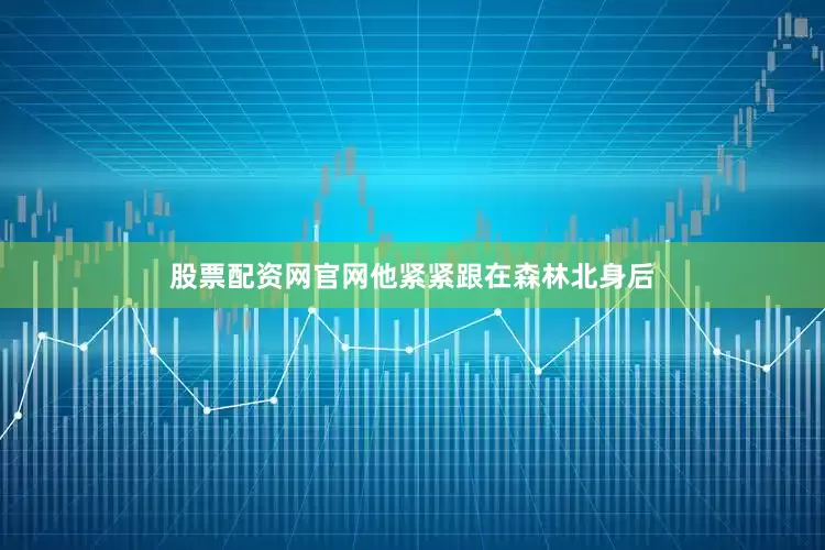 股票配资网官网他紧紧跟在森林北身后