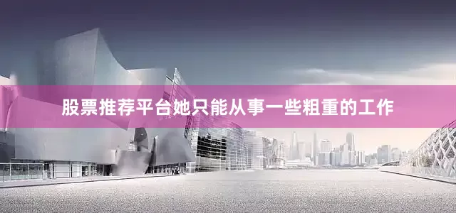 股票推荐平台她只能从事一些粗重的工作