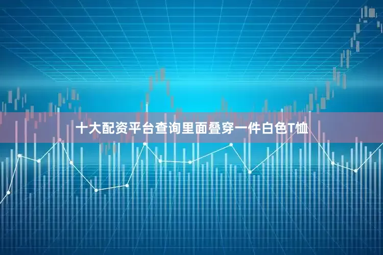 十大配资平台查询里面叠穿一件白色T恤