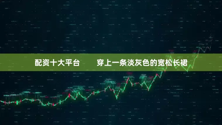 配资十大平台        穿上一条淡灰色的宽松长裙