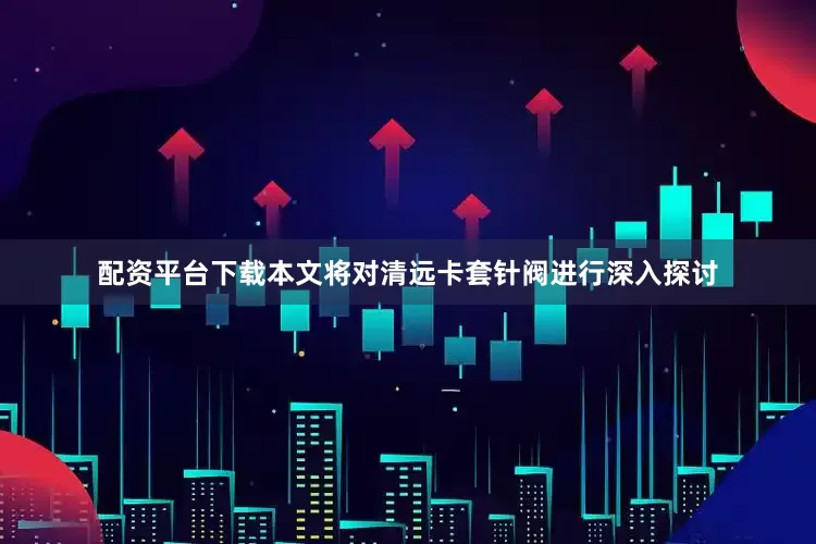 配资平台下载本文将对清远卡套针阀进行深入探讨
