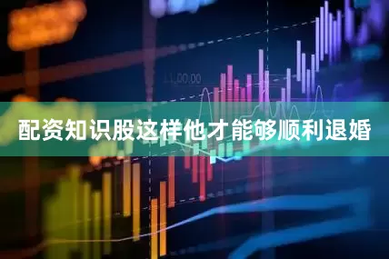配资知识股这样他才能够顺利退婚